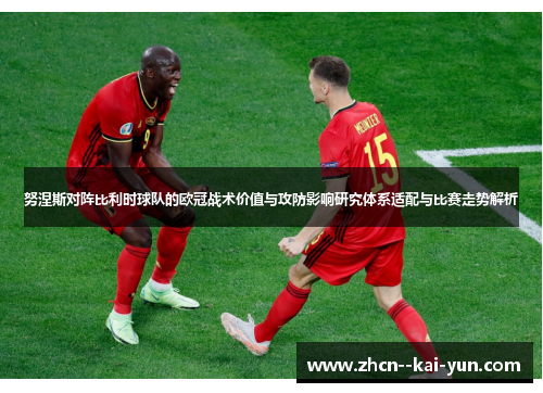 努涅斯对阵比利时球队的欧冠战术价值与攻防影响研究体系适配与比赛走势解析 努涅斯对阵比利时球队的欧冠战术价值与攻防影响研究体系适配与比赛走势解析
