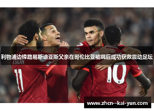 利物浦边锋路易斯迪亚斯父亲在哥伦比亚被绑后成功获救震动足坛 利物浦边锋路易斯迪亚斯父亲在哥伦比亚被绑后成功获救震动足坛