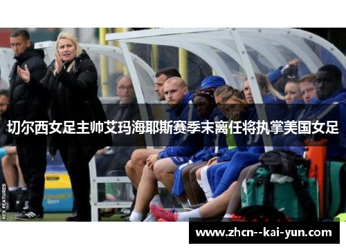 切尔西女足主帅艾玛海耶斯赛季末离任将执掌美国女足