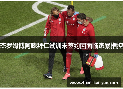 杰罗姆博阿滕拜仁试训未签约因面临家暴指控