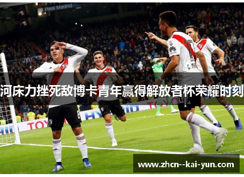 河床力挫死敌博卡青年赢得解放者杯荣耀时刻