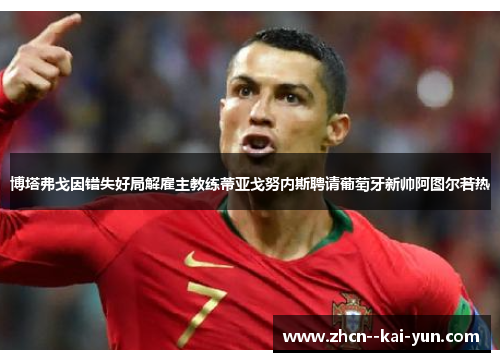 博塔弗戈因错失好局解雇主教练蒂亚戈努内斯聘请葡萄牙新帅阿图尔若热