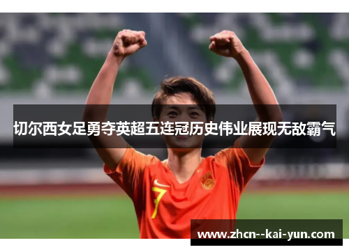 切尔西女足勇夺英超五连冠历史伟业展现无敌霸气 切尔西女足勇夺英超五连冠历史伟业展现无敌霸气