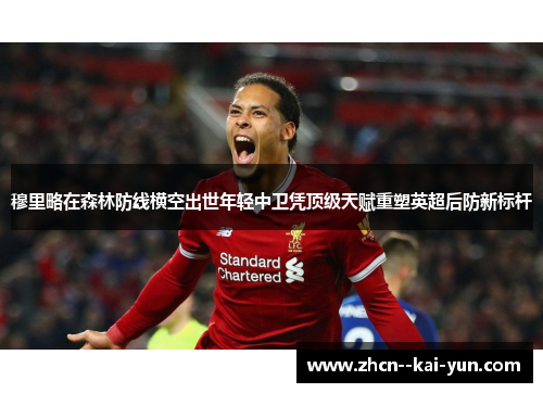 穆里略在森林防线横空出世年轻中卫凭顶级天赋重塑英超后防新标杆 穆里略在森林防线横空出世年轻中卫凭顶级天赋重塑英超后防新标杆