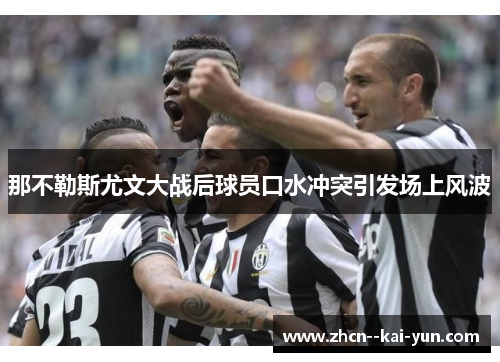 那不勒斯尤文大战后球员口水冲突引发场上风波 那不勒斯尤文大战后球员口水冲突引发场上风波