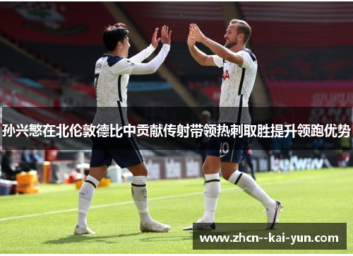 孙兴慜在北伦敦德比中贡献传射带领热刺取胜提升领跑优势 孙兴慜在北伦敦德比中贡献传射带领热刺取胜提升领跑优势
