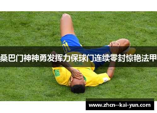 桑巴门神神勇发挥力保球门连续零封惊艳法甲 桑巴门神神勇发挥力保球门连续零封惊艳法甲