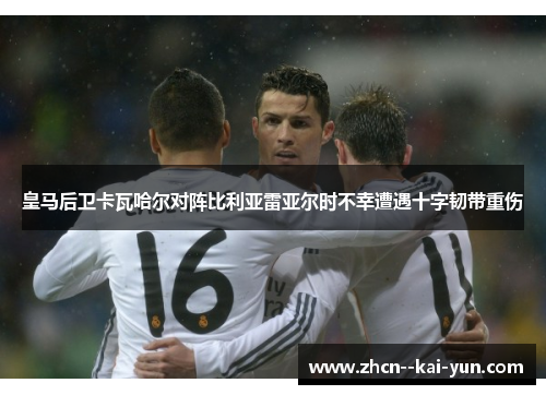 皇马后卫卡瓦哈尔对阵比利亚雷亚尔时不幸遭遇十字韧带重伤