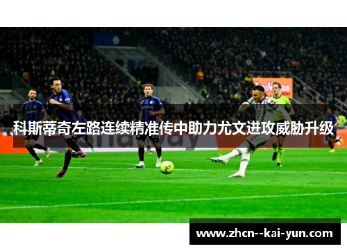 科斯蒂奇左路连续精准传中助力尤文进攻威胁升级
