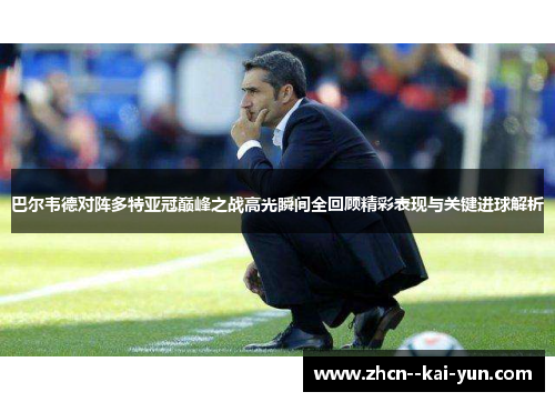 巴尔韦德对阵多特亚冠巅峰之战高光瞬间全回顾精彩表现与关键进球解析 巴尔韦德对阵多特亚冠巅峰之战高光瞬间全回顾精彩表现与关键进球解析