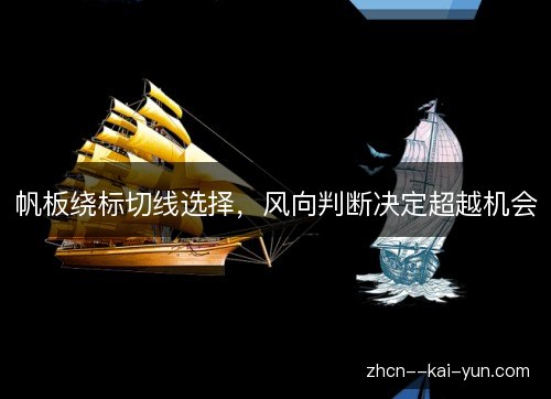 帆板绕标切线选择,风向判断决定超越机会 帆板绕标切线选择,风向判断决定超越机会
